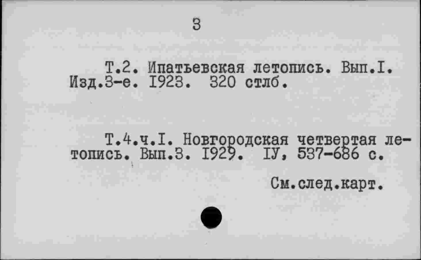 ﻿з
T.2. Ипатьевская летопись. Вып.1.
Изд.3-є. 1923. 320 стлб.
Т.4.4.1. Новгородская четвертая ле топись. Вып.З. 1929. ІУ» 537-686 с. »
См.след.карт.